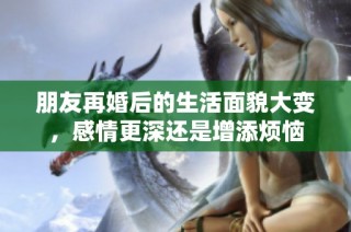 朋友再婚后的生活面貌大变，感情更深还是增添烦恼