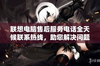 联想电脑售后服务电话全天候联系热线，助您解决问题