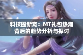 科技圈新宠：MT礼包热潮背后的趋势分析与探讨