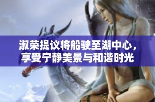 淑荣提议将船驶至湖中心，享受宁静美景与和谐时光