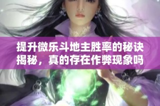 提升微乐斗地主胜率的秘诀揭秘，真的存在作弊现象吗