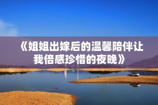 《姐姐出嫁后的温馨陪伴让我倍感珍惜的夜晚》