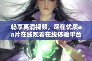畅享高清视频，尽在优质aa片在线观看在线体验平台