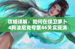 攻略详解：如何在保卫萝卜4阿波尼克号第46关实现满星通关