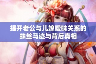 揭开老公与儿媳暧昧关系的蛛丝马迹与背后真相