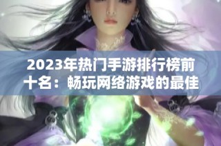 2023年热门手游排行榜前十名：畅玩网络游戏的最佳选择