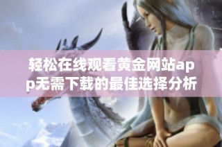 轻松在线观看黄金网站app无需下载的最佳选择分析