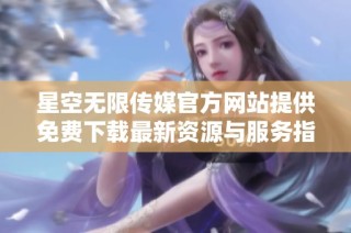 星空无限传媒官方网站提供免费下载最新资源与服务指南