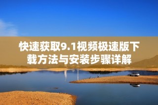 快速获取9.1视频极速版下载方法与安装步骤详解