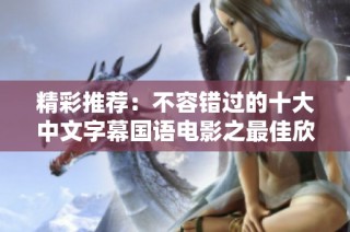 精彩推荐：不容错过的十大中文字幕国语电影之最佳欣赏指南