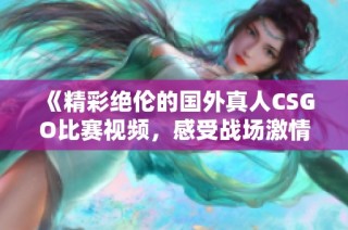 《精彩绝伦的国外真人CSGO比赛视频，感受战场激情》