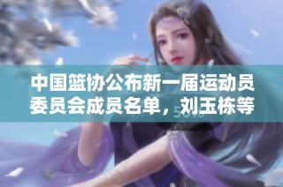中国篮协公布新一届运动员委员会成员名单，刘玉栋等明星入选