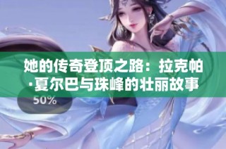 她的传奇登顶之路：拉克帕·夏尔巴与珠峰的壮丽故事