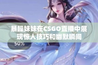 暴躁妹妹在CSGO直播中展现惊人技巧和幽默瞬间