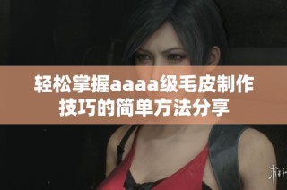轻松掌握aaaa级毛皮制作技巧的简单方法分享