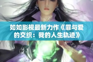 如如影视最新力作《罪与爱的交织：我的人生轨迹》