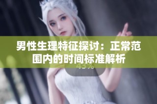 男性生理特征探讨：正常范围内的时间标准解析