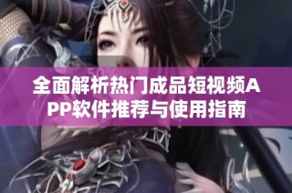全面解析热门成品短视频APP软件推荐与使用指南