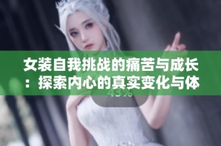 女装自我挑战的痛苦与成长：探索内心的真实变化与体验