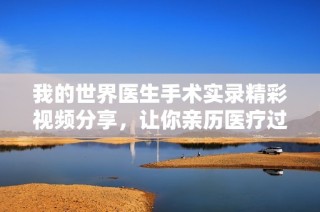 我的世界医生手术实录精彩视频分享，让你亲历医疗过程