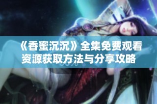 《香蜜沉沉》全集免费观看资源获取方法与分享攻略