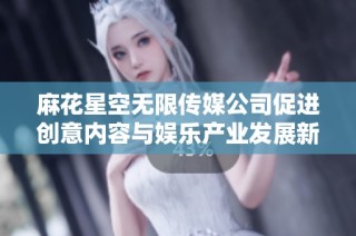 麻花星空无限传媒公司促进创意内容与娱乐产业发展新机遇