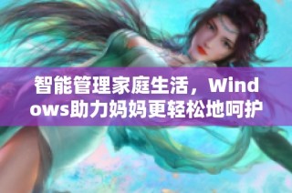 智能管理家庭生活，Windows助力妈妈更轻松地呵护家人