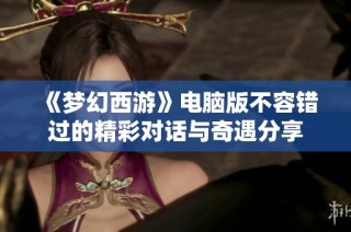 《梦幻西游》电脑版不容错过的精彩对话与奇遇分享