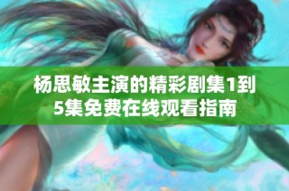 杨思敏主演的精彩剧集1到5集免费在线观看指南