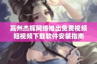 高州杰辉网络推出免费视频短视频下载软件安装指南