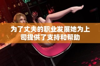 为了丈夫的职业发展她为上司提供了支持和帮助