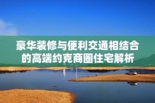 豪华装修与便利交通相结合的高端约克商圈住宅解析