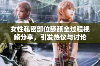 女性私密部位舔舐全过程视频分享，引发热议与讨论