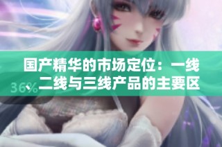 国产精华的市场定位：一线、二线与三线产品的主要区别详解