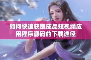 如何快速获取成品短视频应用程序源码的下载途径