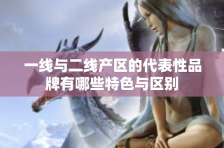 一线与二线产区的代表性品牌有哪些特色与区别