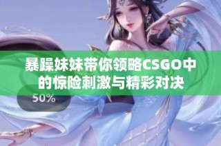 暴躁妹妹带你领略CSGO中的惊险刺激与精彩对决
