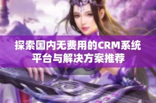 探索国内无费用的CRM系统平台与解决方案推荐