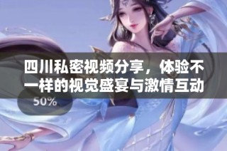 四川私密视频分享，体验不一样的视觉盛宴与激情互动
