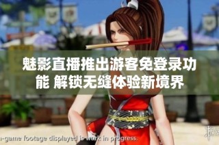 魅影直播推出游客免登录功能 解锁无缝体验新境界