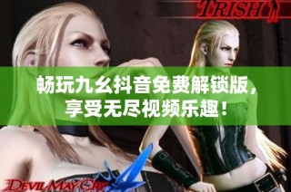 畅玩九幺抖音免费解锁版，享受无尽视频乐趣！