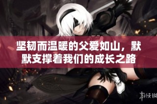 坚韧而温暖的父爱如山，默默支撑着我们的成长之路