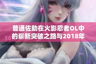 普通佐助在火影忍者OL中的崭新突破之路与2018年新篇章探索