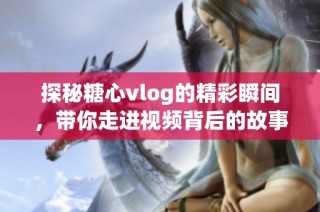 探秘糖心vlog的精彩瞬间，带你走进视频背后的故事