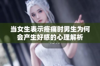 当女生表示疼痛时男生为何会产生好感的心理解析