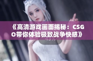 《高清游戏画面揭秘：CSGO带你体验极致战争快感》