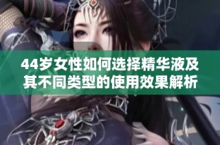 44岁女性如何选择精华液及其不同类型的使用效果解析