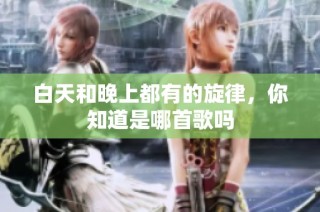 白天和晚上都有的旋律，你知道是哪首歌吗