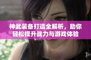 神武装备打造全解析，助你轻松提升战力与游戏体验