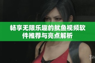 畅享无限乐趣的鱿鱼视频软件推荐与亮点解析